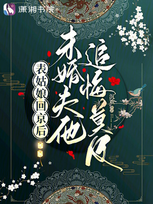  表姑娘回京后，未婚夫他追悔莫及