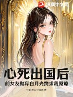  心死出国后，前女友抛弃白月光跪求我原谅