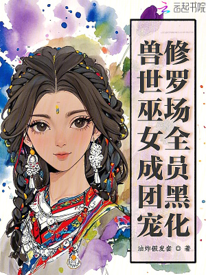  兽世巫女成团宠，修罗场全员黑化