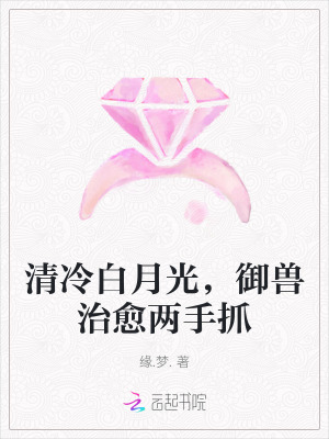  清冷白月光，御兽治愈两手抓