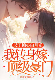  父子偏心白月光，我转身嫁顶级豪门