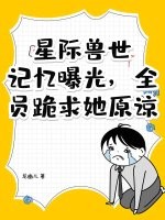  星际兽世：记忆曝光，全员跪求她原谅！