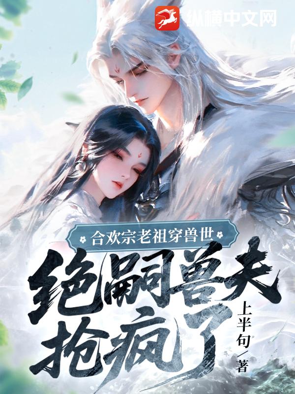  合欢宗老祖穿兽世，绝嗣兽夫抢疯了