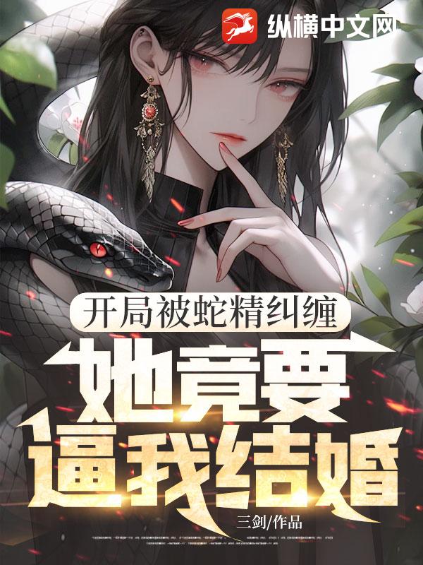  开局被蛇精纠缠，她竟要逼我结婚！