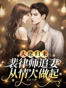  大佬归来，裴律师追妻从情人做起
