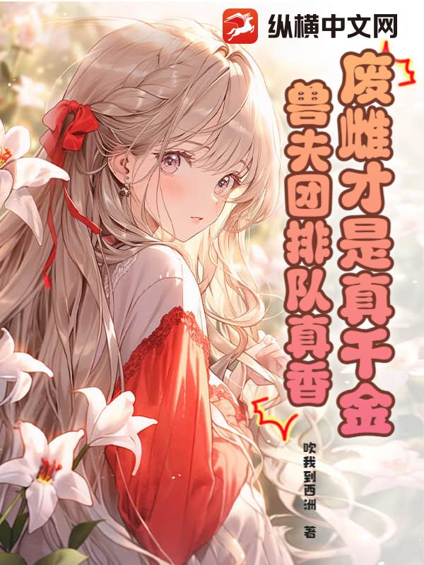  废雌才是真千金，兽夫团排队真香