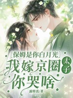  保姆是你白月光，我嫁京圈太子你哭啥