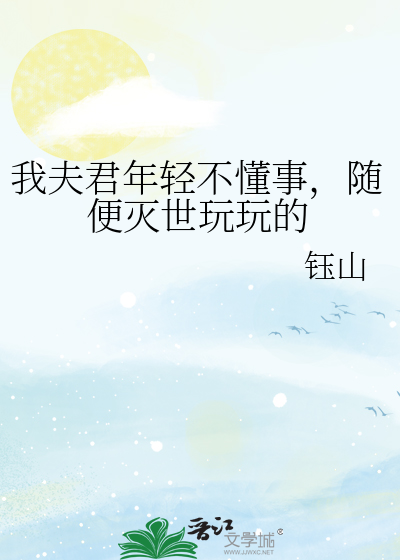 我夫君年轻不懂事，随便灭世玩玩的