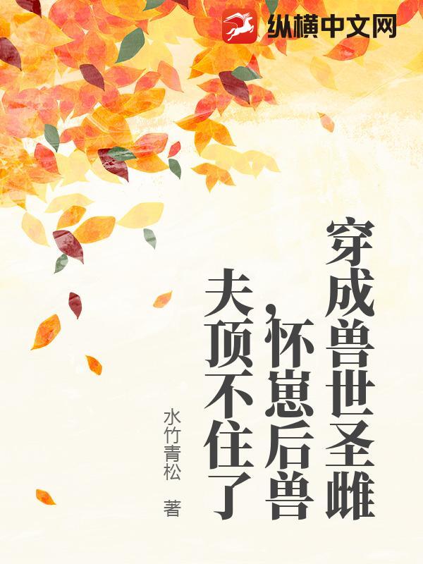 穿成兽世圣雌，怀崽后兽夫顶不住了