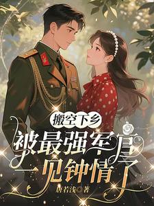  搬空下乡，被最强军官一见钟情了