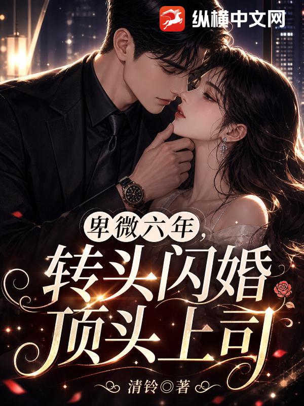  卑微六年，转头闪婚顶头上司