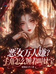  恶女万人嫌？主角怎么缠着叫妹宝