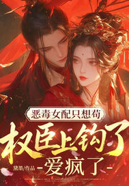  恶毒女配只想苟，权臣上钩了！爱疯了！